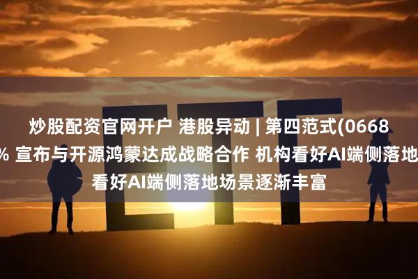 炒股配资官网开户 港股异动 | 第四范式(06682)盘中涨超4% 宣布与开源鸿蒙达成战略合作 机构看好AI端侧落地场景逐渐丰富