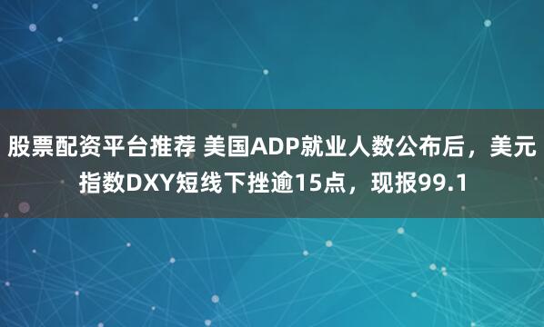 股票配资平台推荐 美国ADP就业人数公布后，美元指数DXY短线下挫逾15点，现报99.1