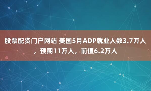 股票配资门户网站 美国5月ADP就业人数3.7万人，预期11万人，前值6.2万人