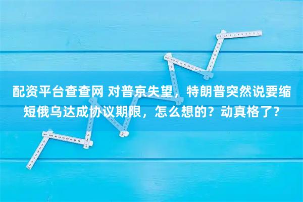 配资平台查查网 对普京失望，特朗普突然说要缩短俄乌达成协议期限，怎么想的？动真格了？