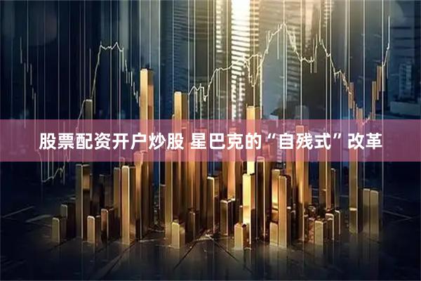 股票配资开户炒股 星巴克的“自残式”改革