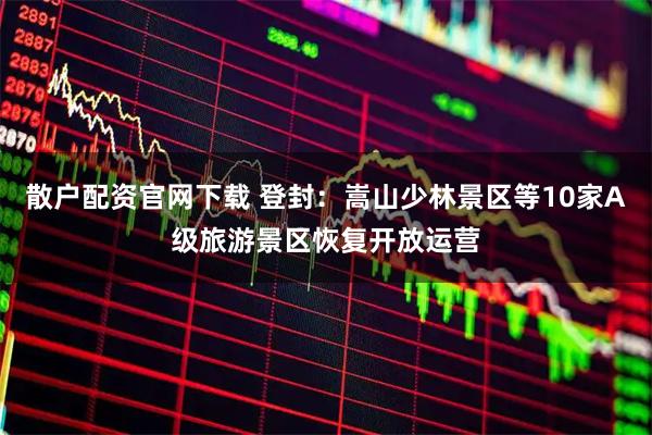 散户配资官网下载 登封：嵩山少林景区等10家A级旅游景区恢复开放运营