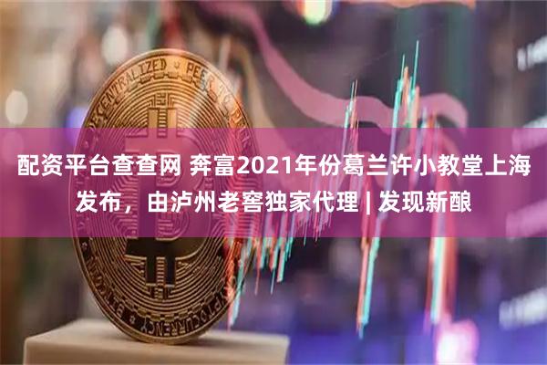 配资平台查查网 奔富2021年份葛兰许小教堂上海发布，由泸州老窖独家代理 | 发现新酿