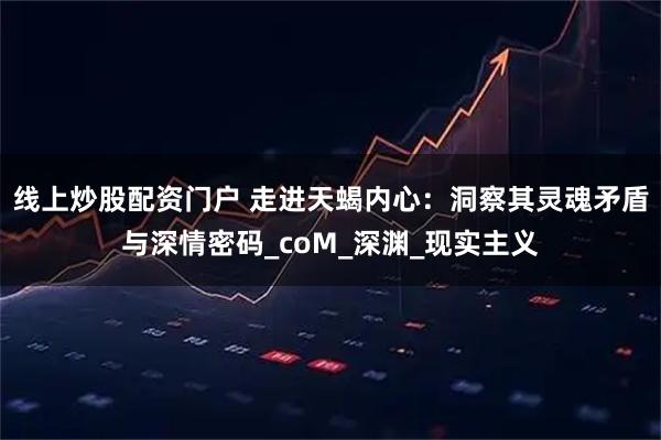 线上炒股配资门户 走进天蝎内心：洞察其灵魂矛盾与深情密码_coM_深渊_现实主义