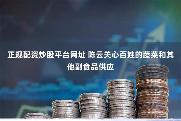 正规配资炒股平台网址 陈云关心百姓的蔬菜和其他副食品供应