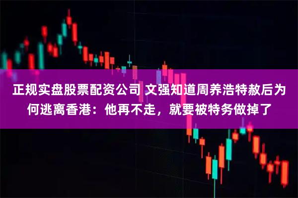 正规实盘股票配资公司 文强知道周养浩特赦后为何逃离香港：他再不走，就要被特务做掉了