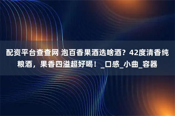 配资平台查查网 泡百香果酒选啥酒？42度清香纯粮酒，果香四溢超好喝！_口感_小曲_容器