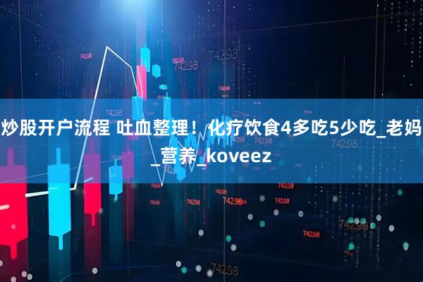 炒股开户流程 吐血整理！化疗饮食4多吃5少吃_老妈_营养_koveez