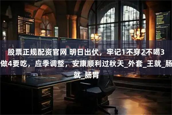 股票正规配资官网 明日出伏，牢记1不穿2不喝3不做4要吃，应季调整，安康顺利过秋天_外套_王就_肠胃
