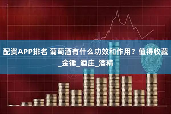 配资APP排名 葡萄酒有什么功效和作用？值得收藏_金锤_酒庄_酒精