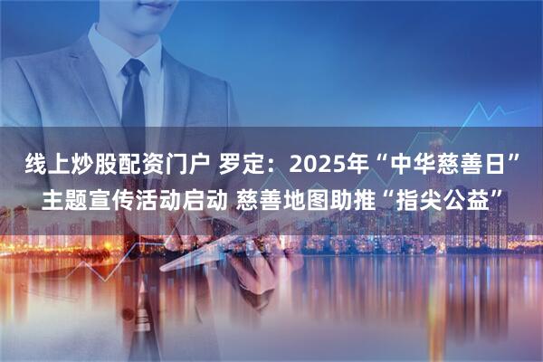 线上炒股配资门户 罗定：2025年“中华慈善日”主题宣传活动启动 慈善地图助推“指尖公益”