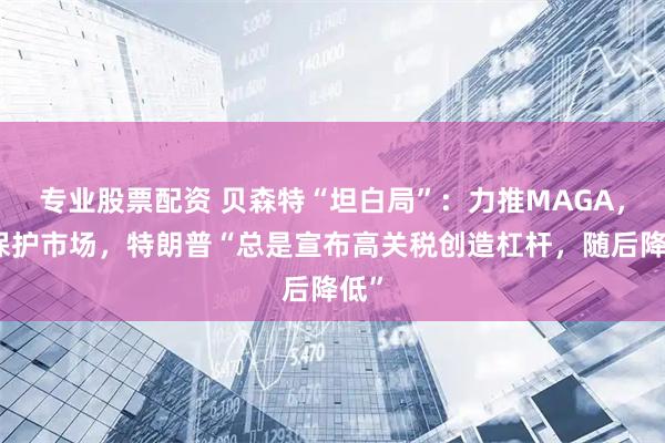 专业股票配资 贝森特“坦白局”：力推MAGA，但保护市场，特朗普“总是宣布高关税创造杠杆，随后降低”