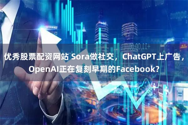 优秀股票配资网站 Sora做社交，ChatGPT上广告，OpenAI正在复刻早期的Facebook？