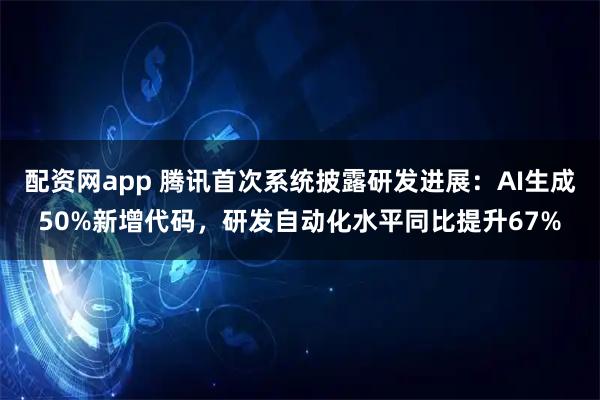 配资网app 腾讯首次系统披露研发进展：AI生成50%新增代码，研发自动化水平同比提升67%