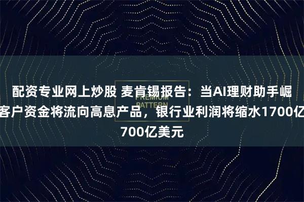 配资专业网上炒股 麦肯锡报告：当AI理财助手崛起，客户资金将流向高息产品，银行业利润将缩水1700亿美元