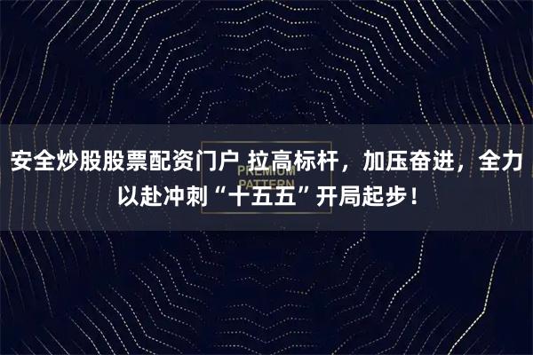 安全炒股股票配资门户 拉高标杆，加压奋进，全力以赴冲刺“十五五”开局起步！