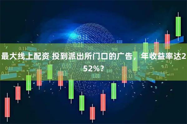 最大线上配资 投到派出所门口的广告，年收益率达252%？