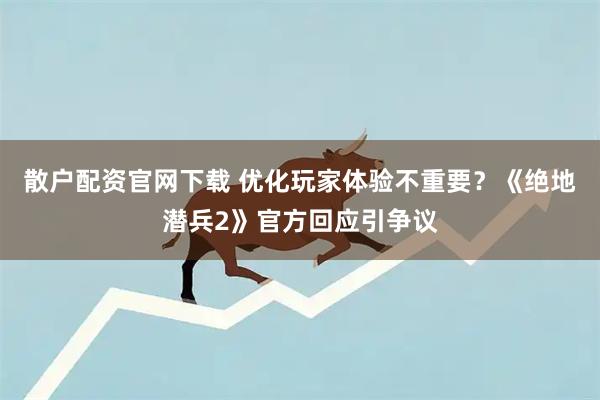 散户配资官网下载 优化玩家体验不重要？《绝地潜兵2》官方回应引争议