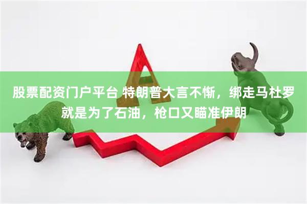 股票配资门户平台 特朗普大言不惭，绑走马杜罗就是为了石油，枪口又瞄准伊朗