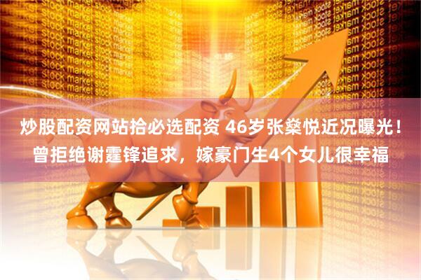 炒股配资网站拾必选配资 46岁张燊悦近况曝光！曾拒绝谢霆锋追求，嫁豪门生4个女儿很幸福