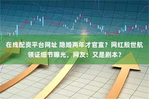在线配资平台网址 隐婚两年才官宣？网红殷世航领证细节曝光，网友：又是剧本？